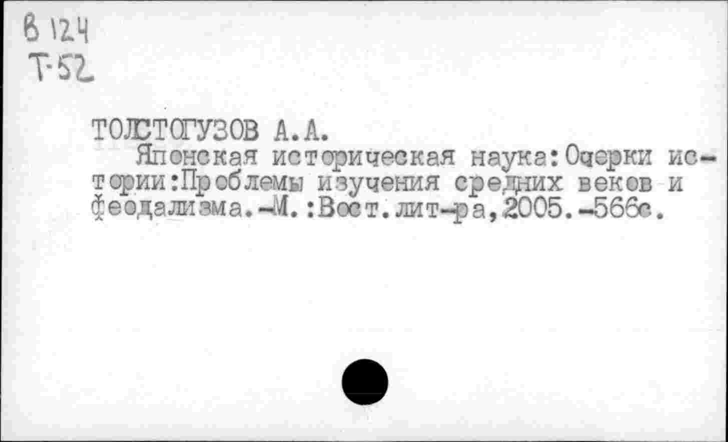 ﻿6 ИЧ т-$г.
ТОЮТСГУЗОВ А. А.
Японская историческая наука:Очерки истории: Проблемы изучения средних веков и феодализма.-М. :Вост. лит-ра, 2005.-566с.